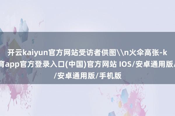 开云kaiyun官方网站受访者供图\n火伞高张-kai云体育app官方登录入口(中国)官方网站 IOS/安卓通用版/手机版