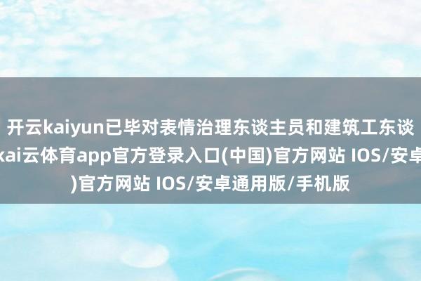 开云kaiyun已毕对表情治理东谈主员和建筑工东谈主的动态监管-kai云体育app官方登录入口(中国)官方网站 IOS/安卓通用版/手机版