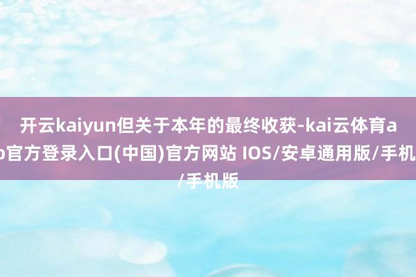 开云kaiyun但关于本年的最终收获-kai云体育app官方登录入口(中国)官方网站 IOS/安卓通用版/手机版