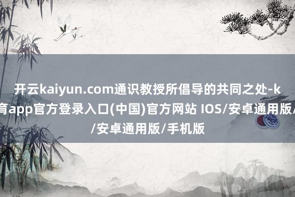 开云kaiyun.com通识教授所倡导的共同之处-kai云体育app官方登录入口(中国)官方网站 IOS/安卓通用版/手机版