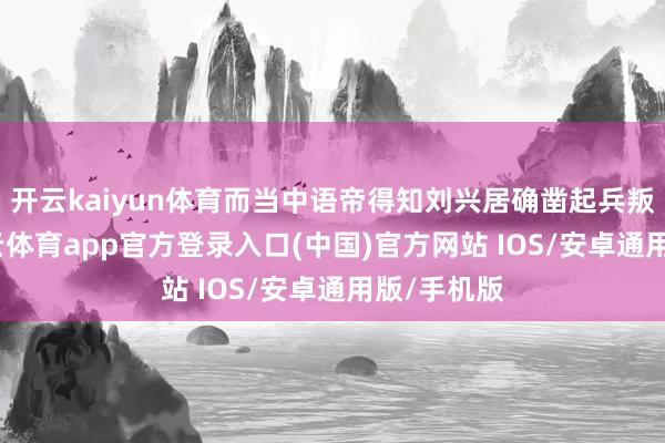 开云kaiyun体育而当中语帝得知刘兴居确凿起兵叛乱后-kai云体育app官方登录入口(中国)官方网站 IOS/安卓通用版/手机版