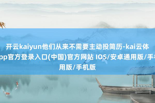 开云kaiyun他们从来不需要主动投简历-kai云体育app官方登录入口(中国)官方网站 IOS/安卓通用版/手机版