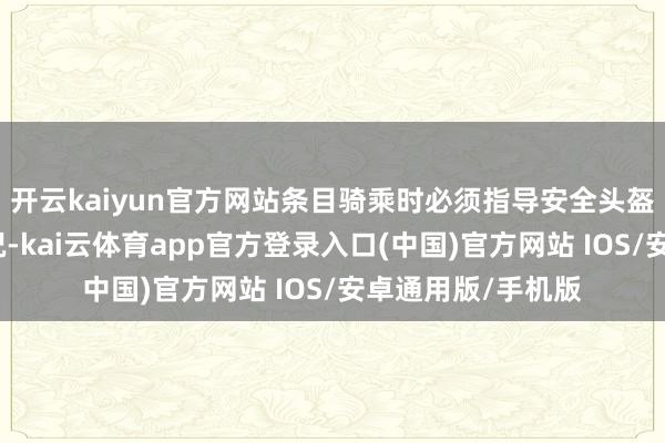 开云kaiyun官方网站条目骑乘时必须指导安全头盔、出车前检查车况-kai云体育app官方登录入口(中国)官方网站 IOS/安卓通用版/手机版