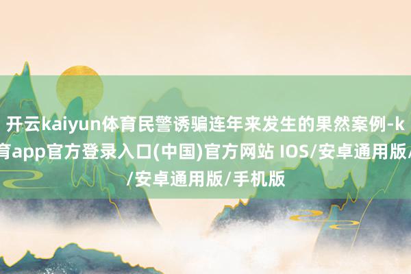 开云kaiyun体育民警诱骗连年来发生的果然案例-kai云体育app官方登录入口(中国)官方网站 IOS/安卓通用版/手机版