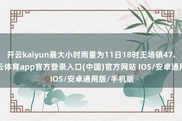 开云kaiyun最大小时雨量为11日18时王场镇47.1毫米-kai云体育app官方登录入口(中国)官方网站 IOS/安卓通用版/手机版