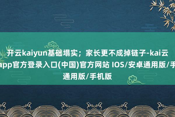开云kaiyun基础塌实；家长更不成掉链子-kai云体育app官方登录入口(中国)官方网站 IOS/安卓通用版/手机版