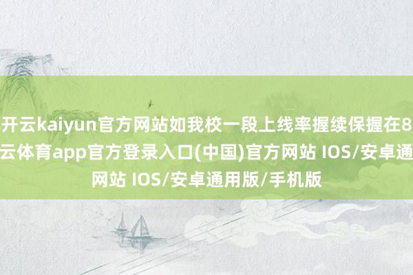 开云kaiyun官方网站如我校一段上线率握续保握在80%以上-kai云体育app官方登录入口(中国)官方网站 IOS/安卓通用版/手机版