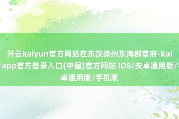 开云kaiyun官方网站在东汉徐州东海郡首府-kai云体育app官方登录入口(中国)官方网站 IOS/安卓通用版/手机版