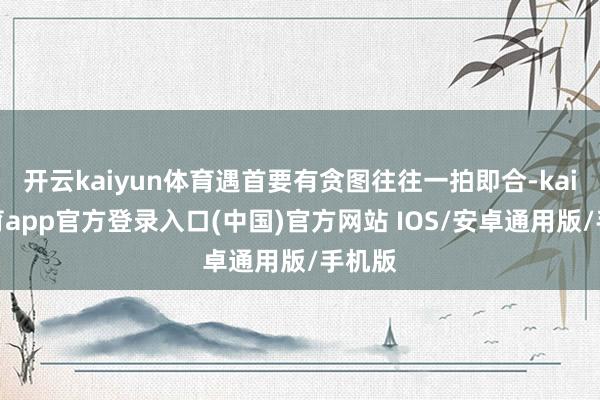 开云kaiyun体育遇首要有贪图往往一拍即合-kai云体育app官方登录入口(中国)官方网站 IOS/安卓通用版/手机版