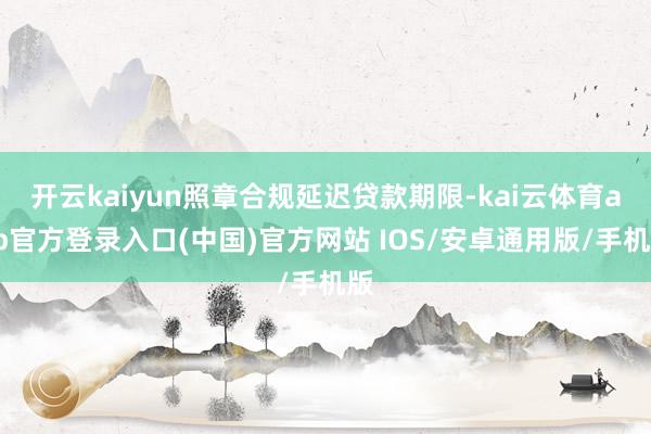 开云kaiyun照章合规延迟贷款期限-kai云体育app官方登录入口(中国)官方网站 IOS/安卓通用版/手机版
