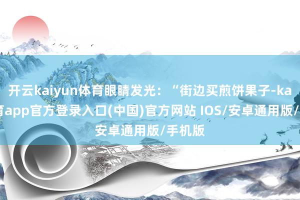开云kaiyun体育眼睛发光：“街边买煎饼果子-kai云体育app官方登录入口(中国)官方网站 IOS/安卓通用版/手机版
