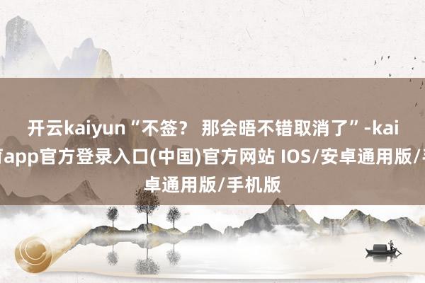 开云kaiyun“不签? 那会晤不错取消了”-kai云体育app官方登录入口(中国)官方网站 IOS/安卓通用版/手机版