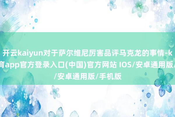 开云kaiyun对于萨尔维尼厉害品评马克龙的事情-kai云体育app官方登录入口(中国)官方网站 IOS/安卓通用版/手机版