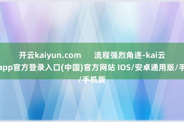 开云kaiyun.com 流程强烈角逐-kai云体育app官方登录入口(中国)官方网站 IOS/安卓通用版/手机版