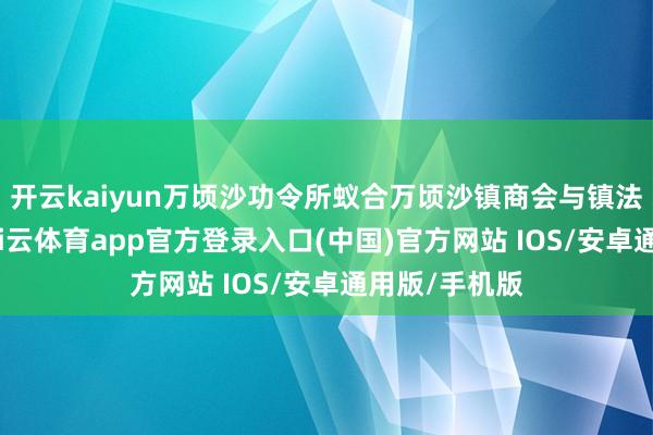 开云kaiyun万顷沙功令所蚁合万顷沙镇商会与镇法律照应人-kai云体育app官方登录入口(中国)官方网站 IOS/安卓通用版/手机版