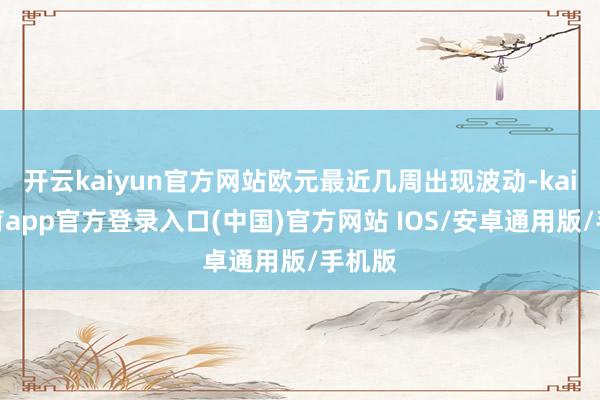 开云kaiyun官方网站欧元最近几周出现波动-kai云体育app官方登录入口(中国)官方网站 IOS/安卓通用版/手机版