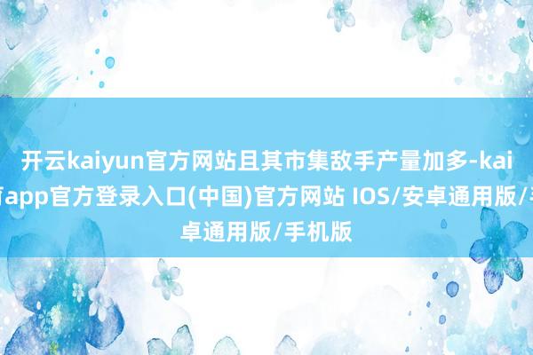 开云kaiyun官方网站且其市集敌手产量加多-kai云体育app官方登录入口(中国)官方网站 IOS/安卓通用版/手机版