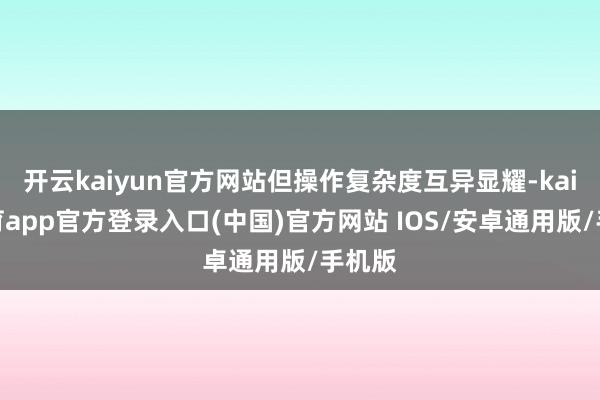 开云kaiyun官方网站但操作复杂度互异显耀-kai云体育app官方登录入口(中国)官方网站 IOS/安卓通用版/手机版