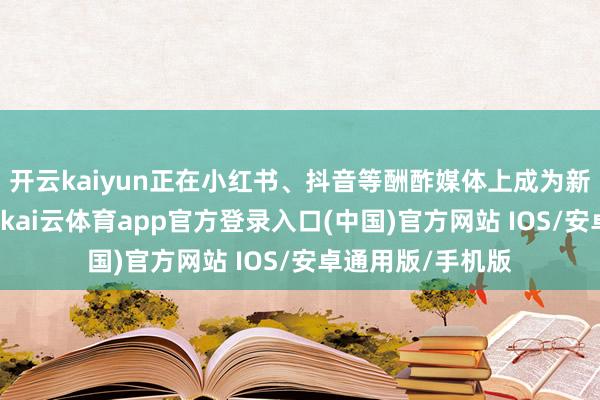 开云kaiyun正在小红书、抖音等酬酢媒体上成为新的“流量密码”-kai云体育app官方登录入口(中国)官方网站 IOS/安卓通用版/手机版