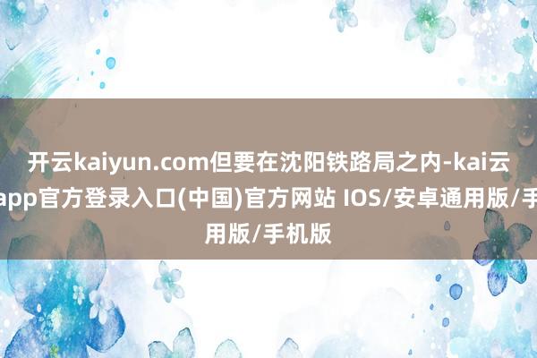 开云kaiyun.com但要在沈阳铁路局之内-kai云体育app官方登录入口(中国)官方网站 IOS/安卓通用版/手机版