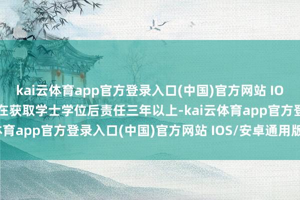 kai云体育app官方登录入口(中国)官方网站 IOS/安卓通用版/手机版并在获取学士学位后责任三年以上-kai云体育app官方登录入口(中国)官方网站 IOS/安卓通用版/手机版