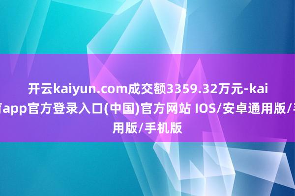 开云kaiyun.com成交额3359.32万元-kai云体育app官方登录入口(中国)官方网站 IOS/安卓通用版/手机版