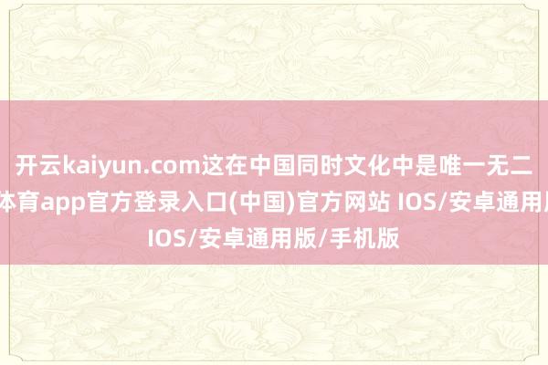 开云kaiyun.com这在中国同时文化中是唯一无二的-kai云体育app官方登录入口(中国)官方网站 IOS/安卓通用版/手机版