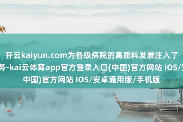 开云kaiyun.com为各级病院的高质料发展注入了诸多新工夫、新业务-kai云体育app官方登录入口(中国)官方网站 IOS/安卓通用版/手机版