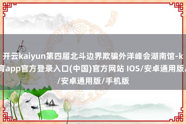 开云kaiyun第四届北斗边界欺骗外洋峰会湖南馆-kai云体育app官方登录入口(中国)官方网站 IOS/安卓通用版/手机版