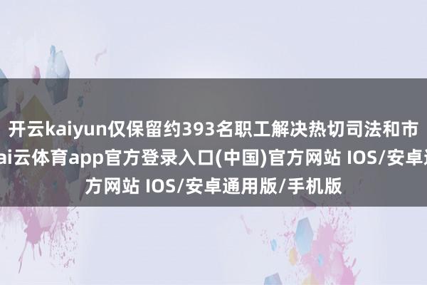 开云kaiyun仅保留约393名职工解决热切司法和市集监管使命-kai云体育app官方登录入口(中国)官方网站 IOS/安卓通用版/手机版