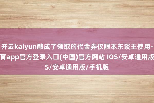 开云kaiyun酿成了领取的代金券仅限本东谈主使用-kai云体育app官方登录入口(中国)官方网站 IOS/安卓通用版/手机版