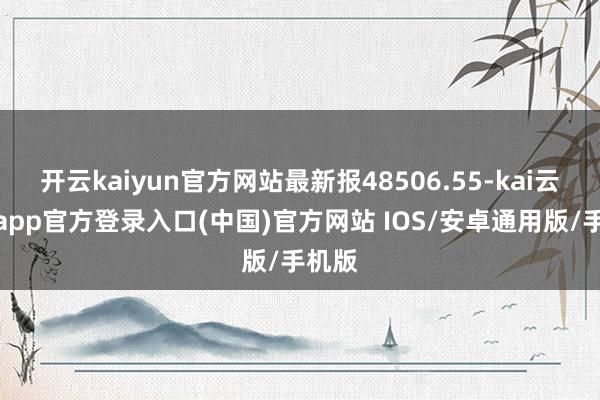 开云kaiyun官方网站最新报48506.55-kai云体育app官方登录入口(中国)官方网站 IOS/安卓通用版/手机版