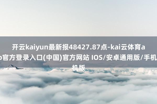 开云kaiyun最新报48427.87点-kai云体育app官方登录入口(中国)官方网站 IOS/安卓通用版/手机版