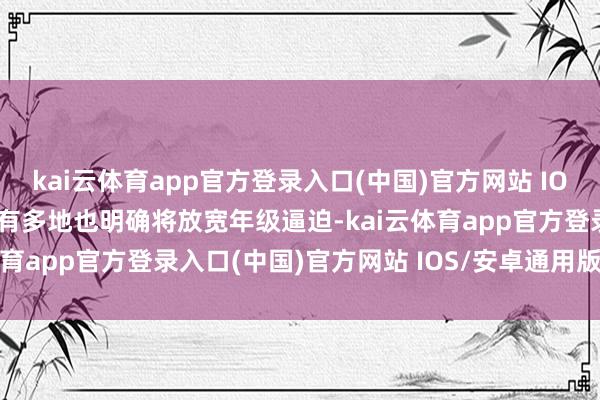 kai云体育app官方登录入口(中国)官方网站 IOS/安卓通用版/手机版还有多地也明确将放宽年级逼迫-kai云体育app官方登录入口(中国)官方网站 IOS/安卓通用版/手机版