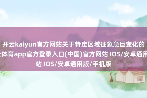 开云kaiyun官方网站关于特定区域征象急巨变化的风险-kai云体育app官方登录入口(中国)官方网站 IOS/安卓通用版/手机版