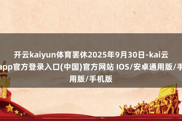 开云kaiyun体育罢休2025年9月30日-kai云体育app官方登录入口(中国)官方网站 IOS/安卓通用版/手机版