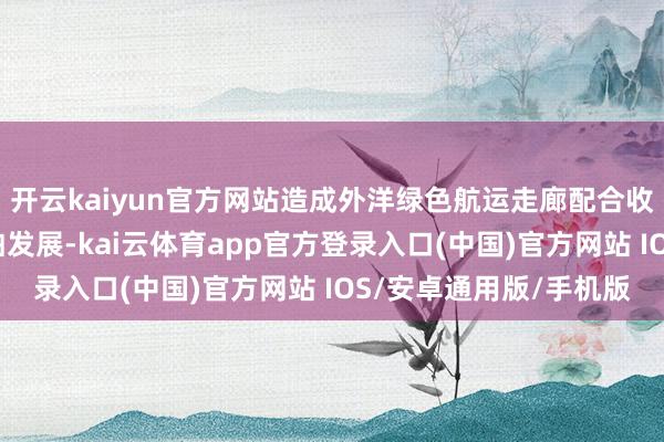 开云kaiyun官方网站造成外洋绿色航运走廊配合收罗；推动绿色低碳船舶发展-kai云体育app官方登录入口(中国)官方网站 IOS/安卓通用版/手机版