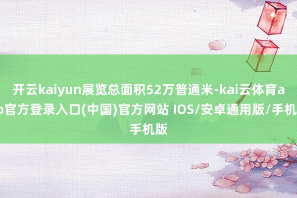 开云kaiyun展览总面积52万普通米-kai云体育app官方登录入口(中国)官方网站 IOS/安卓通用版/手机版