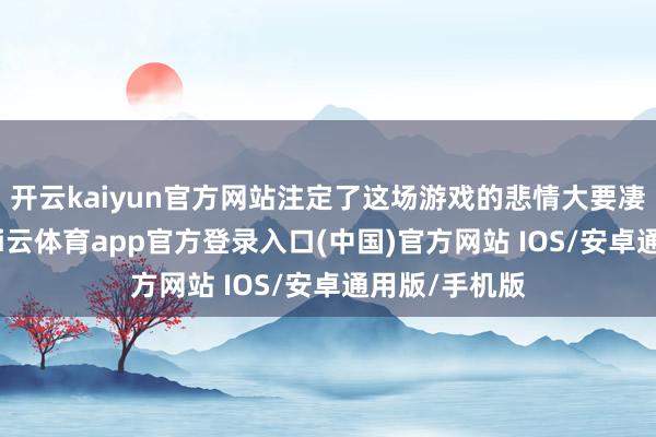 开云kaiyun官方网站注定了这场游戏的悲情大要凄好意思风-kai云体育app官方登录入口(中国)官方网站 IOS/安卓通用版/手机版
