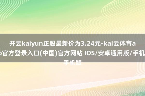 开云kaiyun正股最新价为3.24元-kai云体育app官方登录入口(中国)官方网站 IOS/安卓通用版/手机版