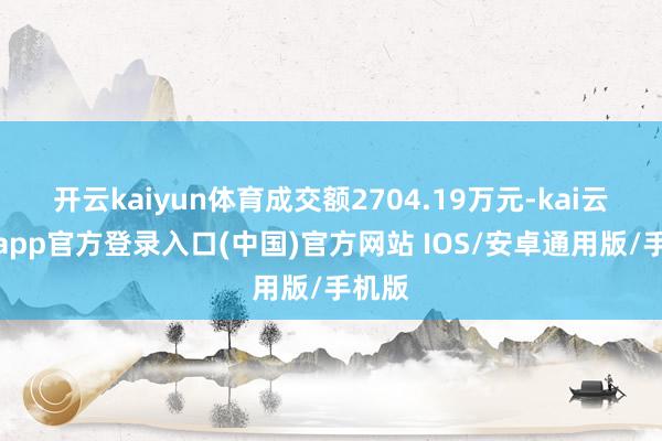 开云kaiyun体育成交额2704.19万元-kai云体育app官方登录入口(中国)官方网站 IOS/安卓通用版/手机版