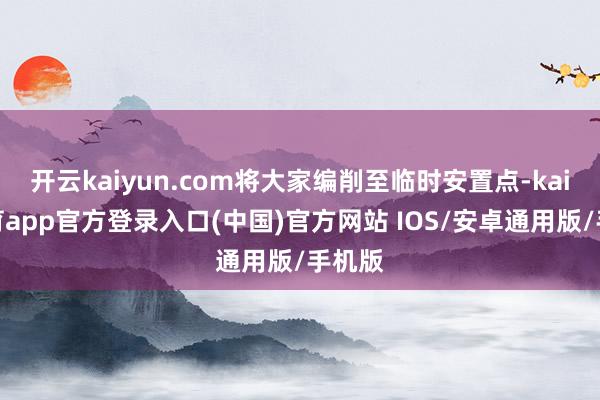 开云kaiyun.com将大家编削至临时安置点-kai云体育app官方登录入口(中国)官方网站 IOS/安卓通用版/手机版