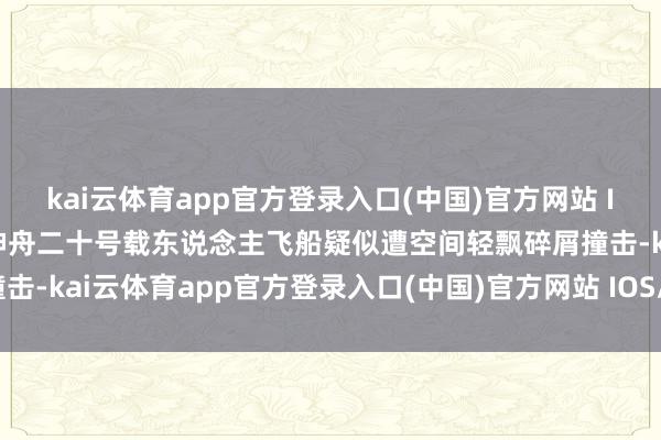 kai云体育app官方登录入口(中国)官方网站 IOS/安卓通用版/手机版神舟二十号载东说念主飞船疑似遭空间轻飘碎屑撞击-kai云体育app官方登录入口(中国)官方网站 IOS/安卓通用版/手机版