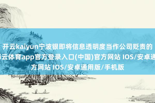 开云kaiyun宁波银即将信息透明度当作公司贬责的伏击相沿-kai云体育app官方登录入口(中国)官方网站 IOS/安卓通用版/手机版