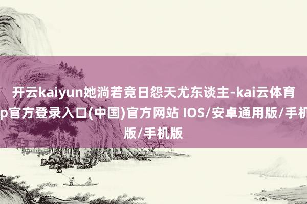 开云kaiyun她淌若竟日怨天尤东谈主-kai云体育app官方登录入口(中国)官方网站 IOS/安卓通用版/手机版