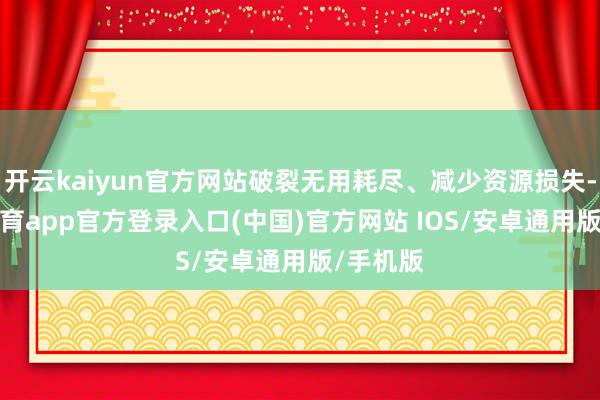 开云kaiyun官方网站破裂无用耗尽、减少资源损失-kai云体育app官方登录入口(中国)官方网站 IOS/安卓通用版/手机版