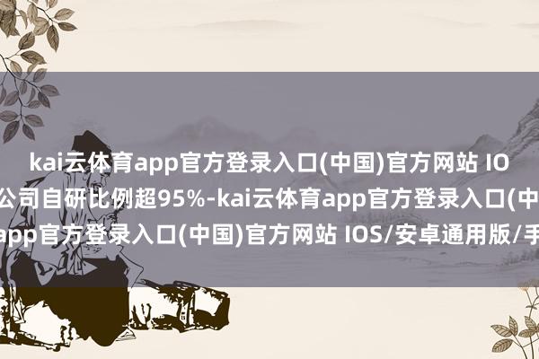 kai云体育app官方登录入口(中国)官方网站 IOS/安卓通用版/手机版公司自研比例超95%-kai云体育app官方登录入口(中国)官方网站 IOS/安卓通用版/手机版