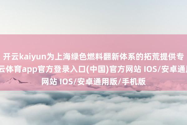 开云kaiyun为上海绿色燃料翻新体系的拓荒提供专科指导-kai云体育app官方登录入口(中国)官方网站 IOS/安卓通用版/手机版