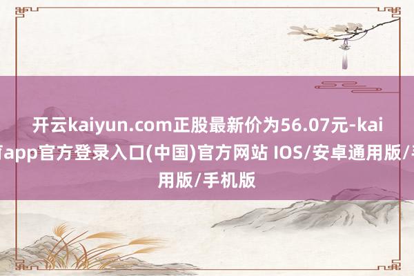 开云kaiyun.com正股最新价为56.07元-kai云体育app官方登录入口(中国)官方网站 IOS/安卓通用版/手机版