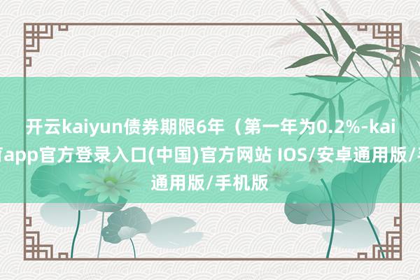 开云kaiyun债券期限6年（第一年为0.2%-kai云体育app官方登录入口(中国)官方网站 IOS/安卓通用版/手机版